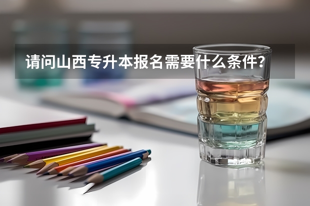 请问山西专升本报名需要什么条件？