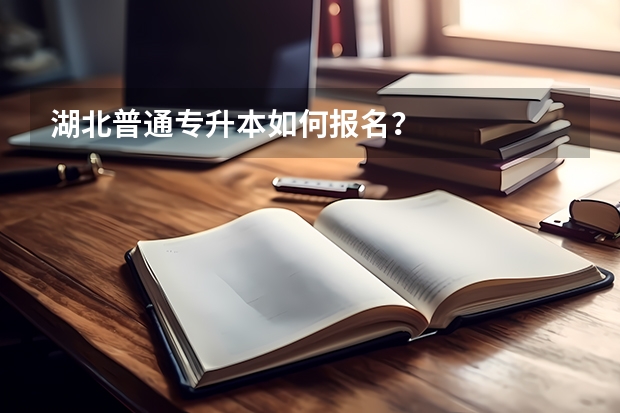 湖北普通专升本如何报名？