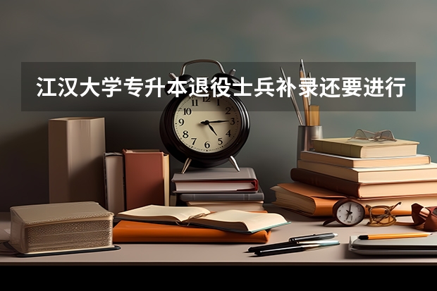 江汉大学专升本退役士兵补录还要进行笔试考试吗？考试内容都有哪些？