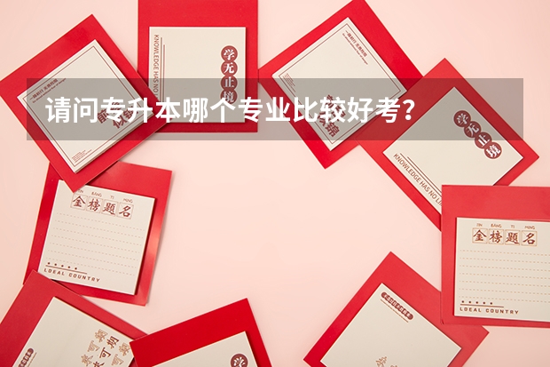 请问专升本哪个专业比较好考？