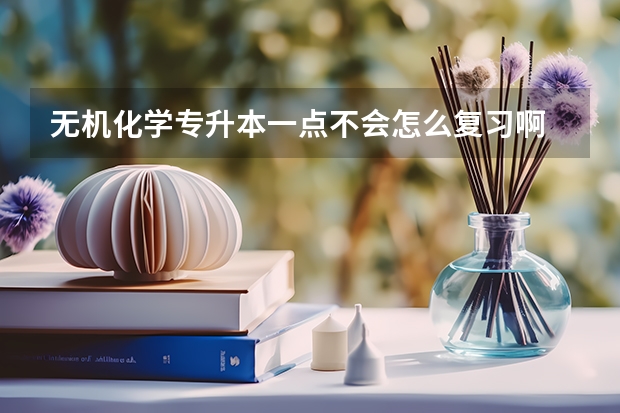 无机化学专升本一点不会怎么复习啊