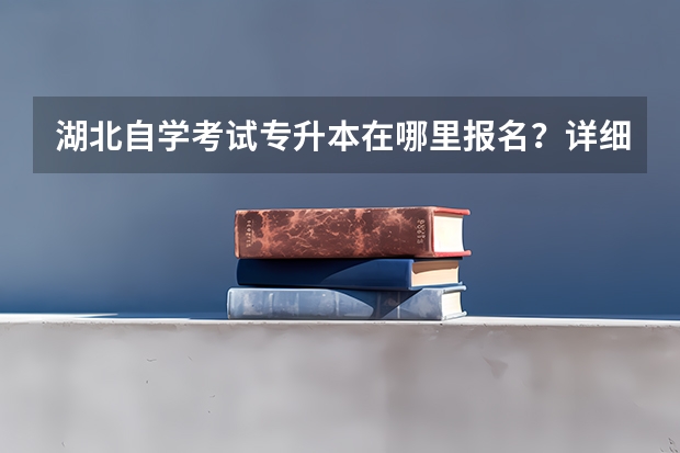 湖北自学考试专升本在哪里报名？详细报名流程是什么