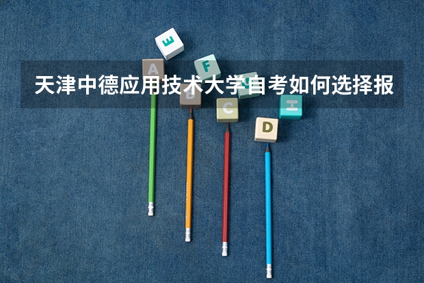 天津中德应用技术大学自考如何选择报考课程及流程？