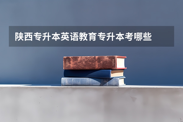 陕西专升本英语教育专升本考哪些
