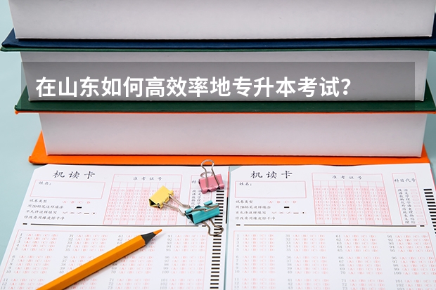 在山东如何高效率地专升本考试？