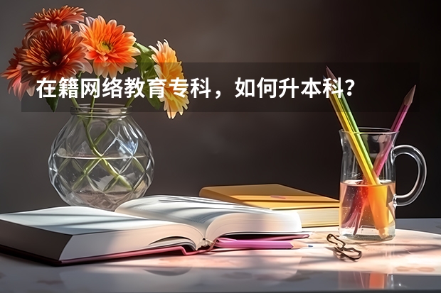 在籍网络教育专科，如何升本科？