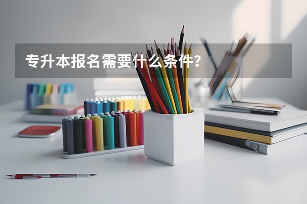 专升本报名需要什么条件？