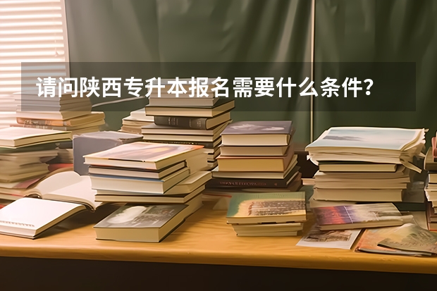 请问陕西专升本报名需要什么条件？