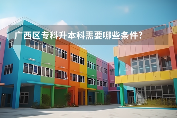 广西区专科升本科需要哪些条件?