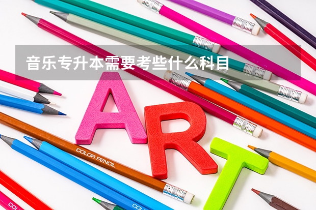 音乐专升本需要考些什么科目