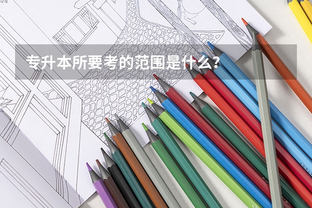专升本所要考的范围是什么？
