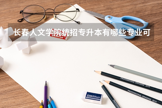 长春人文学院统招专升本有哪些专业可报考？