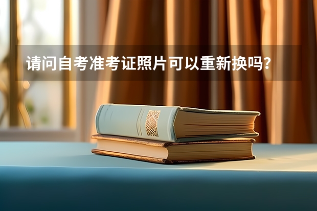 请问自考准考证照片可以重新换吗？