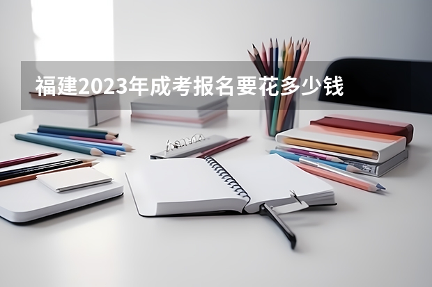 福建2023年成考报名要花多少钱 怎么缴纳费用？