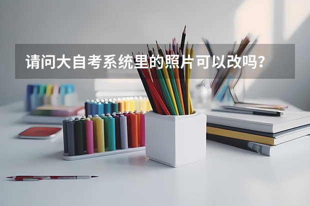 请问大自考系统里的照片可以改吗？