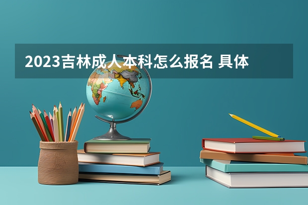 2023吉林成人本科怎么报名 具体流程是什么？