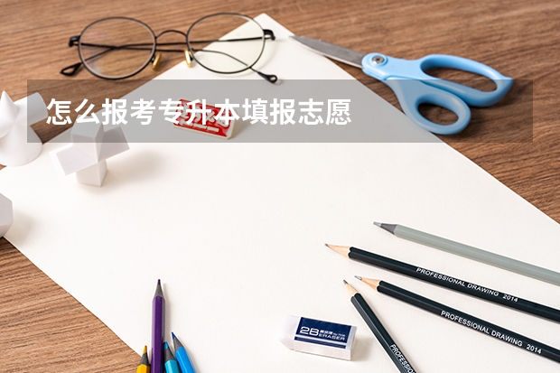 怎么报考专升本填报志愿