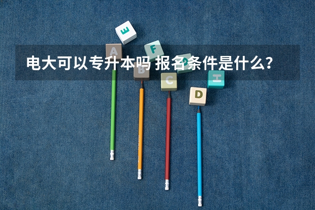 电大可以专升本吗 报名条件是什么？