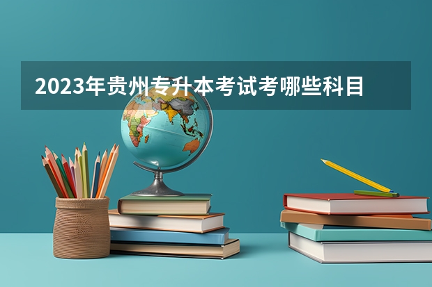 2023年贵州专升本考试考哪些科目？