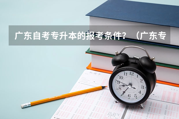 广东自考专升本的报考条件？（广东专升本报考条件）