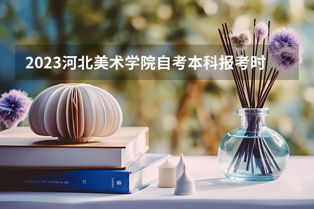 2023河北美术学院自考本科报考时间是什么时候？