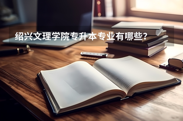 绍兴文理学院专升本专业有哪些？