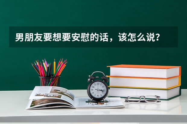 男朋友要想要安慰的话，该怎么说？