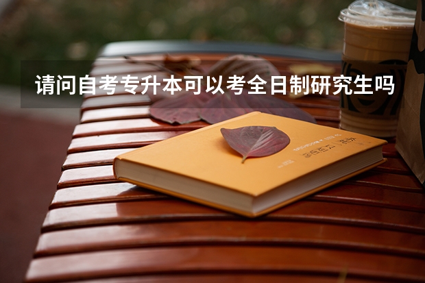 请问自考专升本可以考全日制研究生吗？