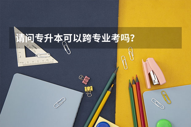 请问专升本可以跨专业考吗？