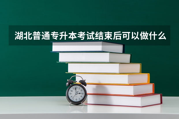 湖北普通专升本考试结束后可以做什么？