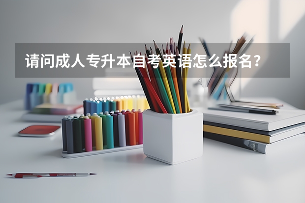 请问成人专升本自考英语怎么报名？