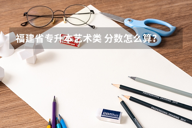 福建省专升本艺术类 分数怎么算？