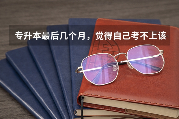 专升本最后几个月，觉得自己考不上该怎么办？