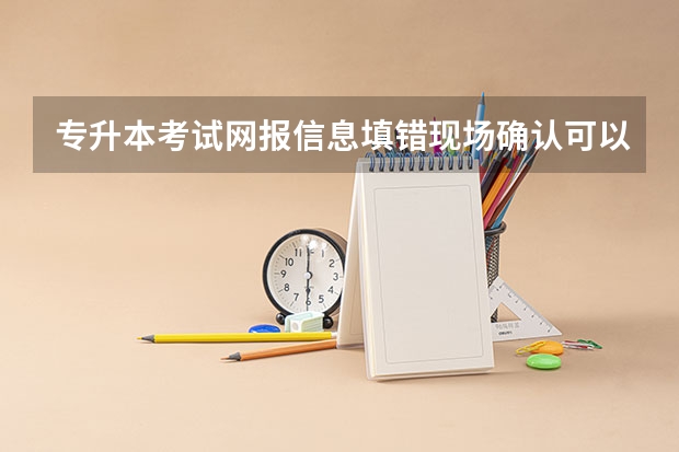 专升本考试网报信息填错现场确认可以修改吗？
