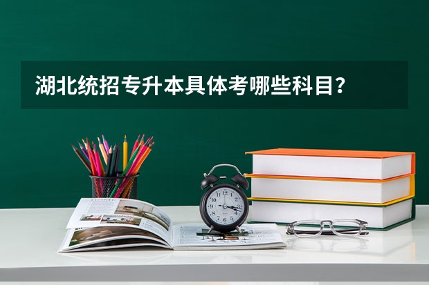 湖北统招专升本具体考哪些科目？