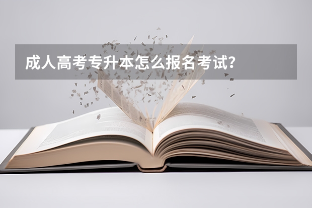 成人高考专升本怎么报名考试？