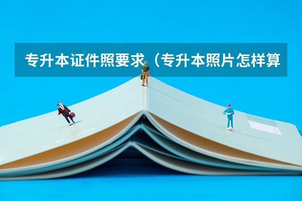 专升本证件照要求（专升本照片怎样算成功）