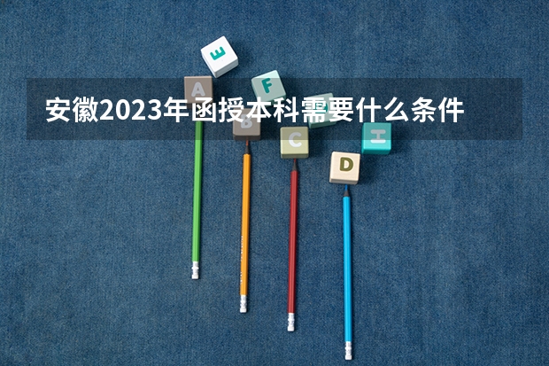 安徽2023年函授本科需要什么条件才能报考？