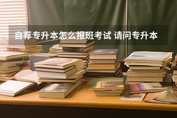 自荐专升本怎么报班考试 请问专升本怎样报班？