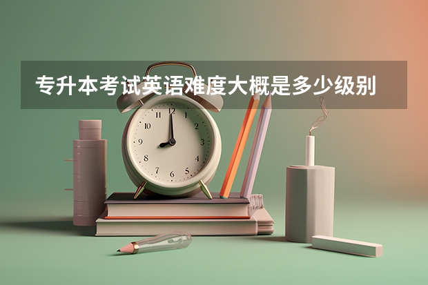 专升本考试英语难度大概是多少级别