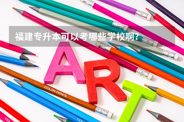 福建专升本可以考哪些学校啊？