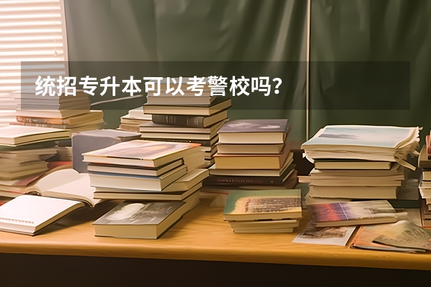 统招专升本可以考警校吗？