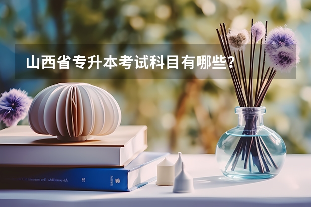 山西省专升本考试科目有哪些？
