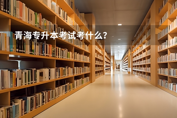 青海专升本考试考什么？