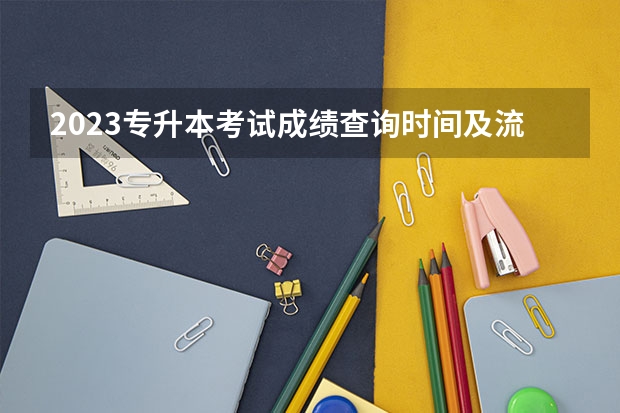2023专升本考试成绩查询时间及流程？（福建专升本成绩查询时间、入口及方法？）
