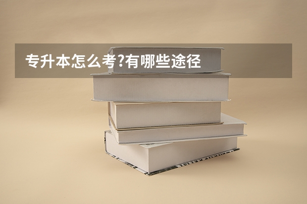 专升本怎么考?有哪些途径