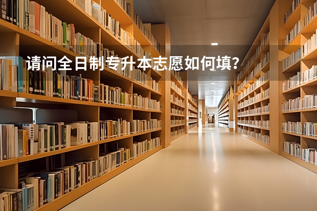 请问全日制专升本志愿如何填？