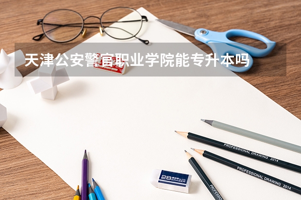 天津公安警官职业学院能专升本吗