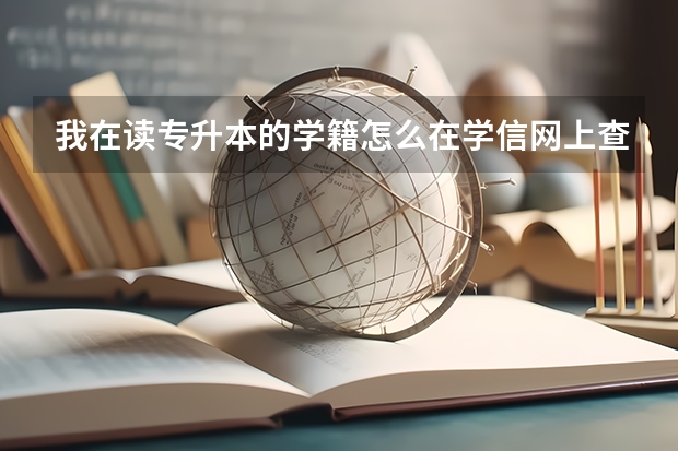 我在读专升本的学籍怎么在学信网上查询不到呢？
