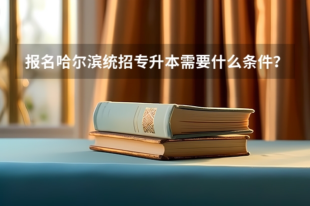 报名哈尔滨统招专升本需要什么条件？